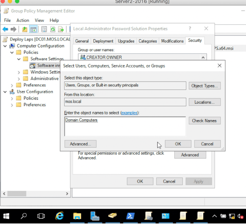 serverZ-Z01ö IHunnvngJ 
Group Policy Management Editor 
File Action View Help 
7 
Deploy Laps [DCOI .MOS.LOCA Gener-d I-Wades Categories Modficdions Secuty 
v Computer Configuration 
v Policies 
Software Setti 
Software 
> Windows Setti 
Administrative 
Preferences 
User Configuration 
) Policies 
Zl Preferences 
Group or user narnes: 
CREATOR OWNER 
Select Users, Computers, Service Accounts, or Groups 
Select t?is object tpe: 
hom ths loc*ion• 
filter the objed runes to select 
Dorr—n Corrvuters 
r speci permissions or 
Advanced. 
OK 
x 
x 
Types 
Check Nd•nes 